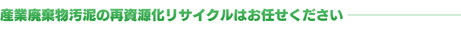 産業廃棄物汚泥の再資源化リサイクルはお任せください